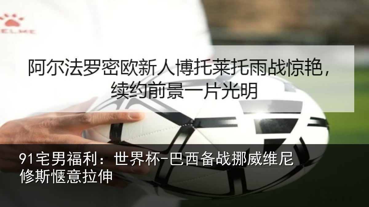 91宅男福利：世界杯-巴西备战挪威维尼修斯惬意拉伸