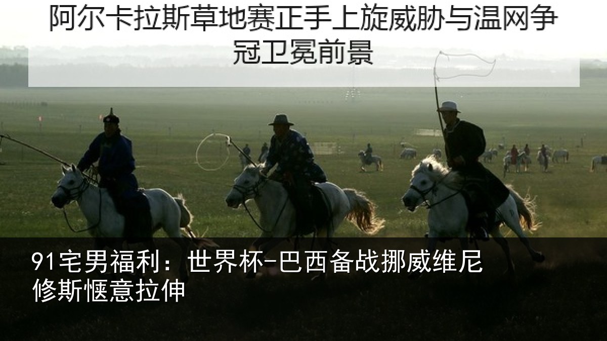 91宅男福利：世界杯-巴西备战挪威维尼修斯惬意拉伸