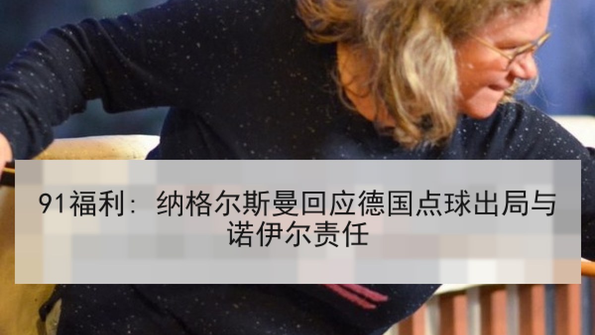 91福利: 纳格尔斯曼回应德国点球出局与诺伊尔责任