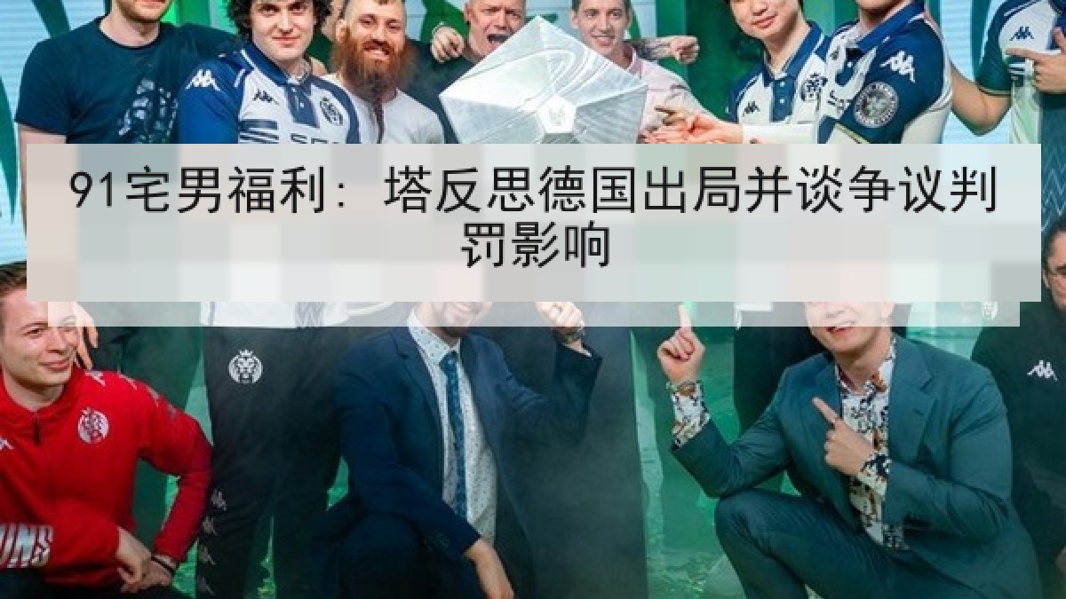 91宅男福利: 塔反思德国出局并谈争议判罚影响 91宅男福利: 塔反思德国出局并谈争议判罚影响