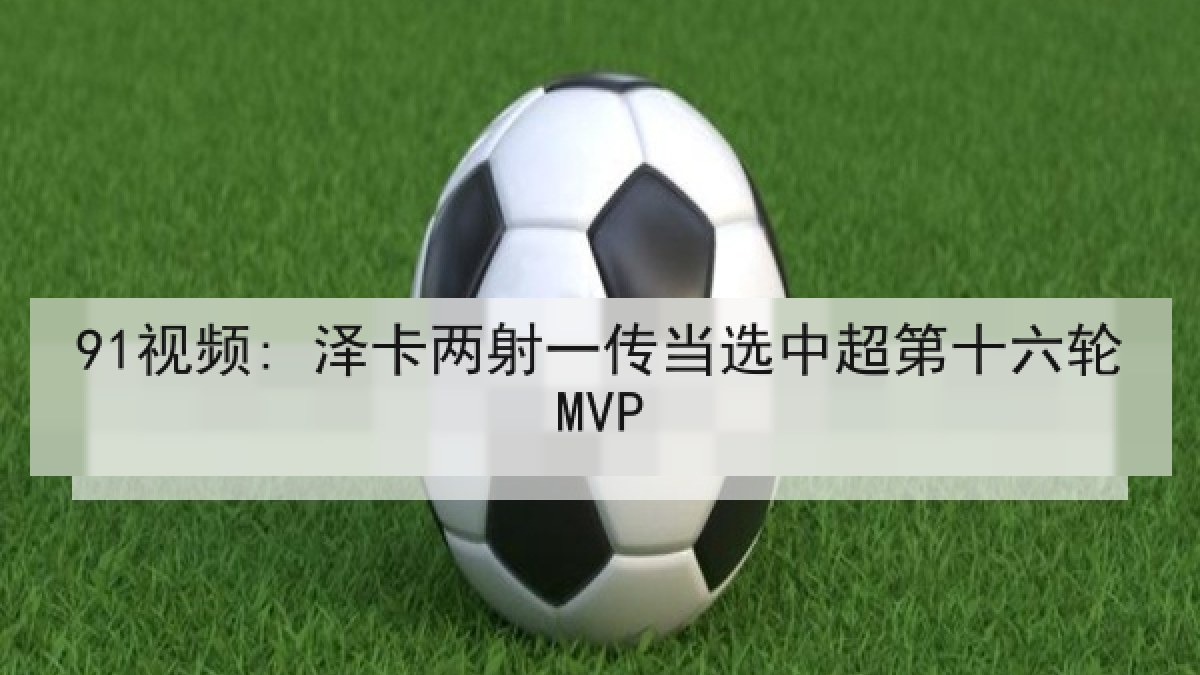91视频: 泽卡两射一传当选中超第十六轮MVP 91视频: 泽卡两射一传当选中超第十六轮MVP