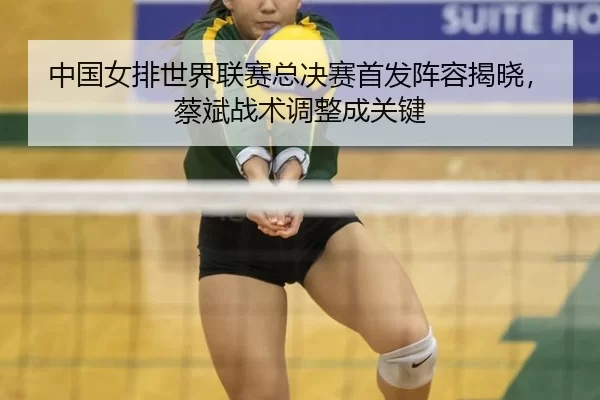 zhong-guo-nv-pai-shi-jie-lian-sai-zong-jue-sai-shou-fa-zhen-rong-jie-xiao-cai-bin-zhan-shu-tiao-zheng-cheng-guan-jian-3-942.jpg
