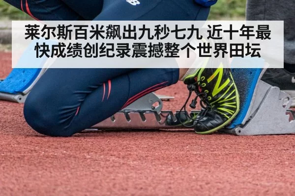 莱尔斯百米飙出九秒七九 近十年最快成绩创纪录震撼整个世界田坛