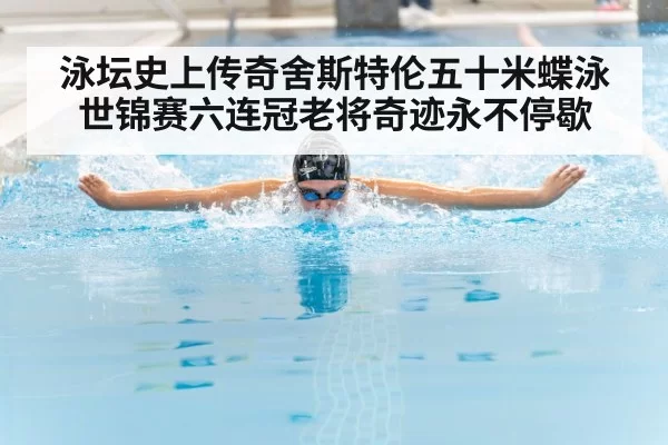 泳坛史上传奇舍斯特伦五十米蝶泳世锦赛六连冠老将奇迹永不停歇