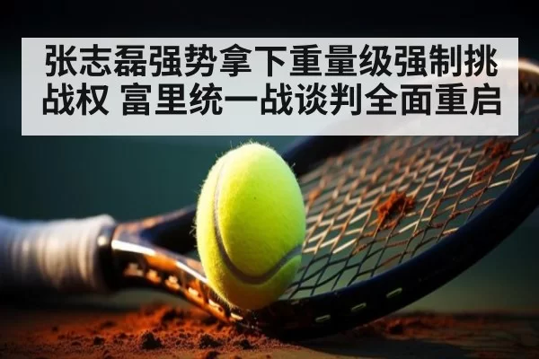 张志磊强势拿下重量级强制挑战权 富里统一战谈判全面重启