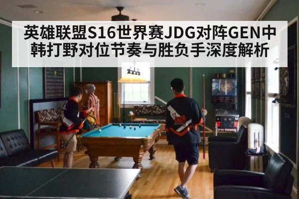 英雄联盟S16世界赛JDG对阵GEN中韩打野对位节奏与胜负手深度解析