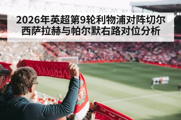 2026年英超第9轮利物浦对阵切尔西萨拉赫与帕尔默右路对位分析