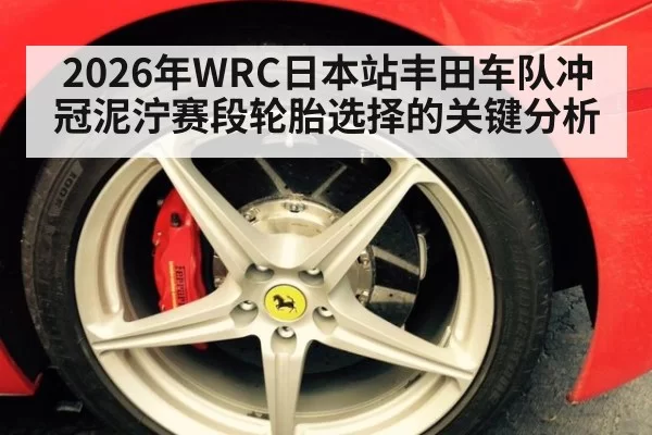 2026年WRC日本站丰田车队冲冠泥泞赛段轮胎选择的关键分析